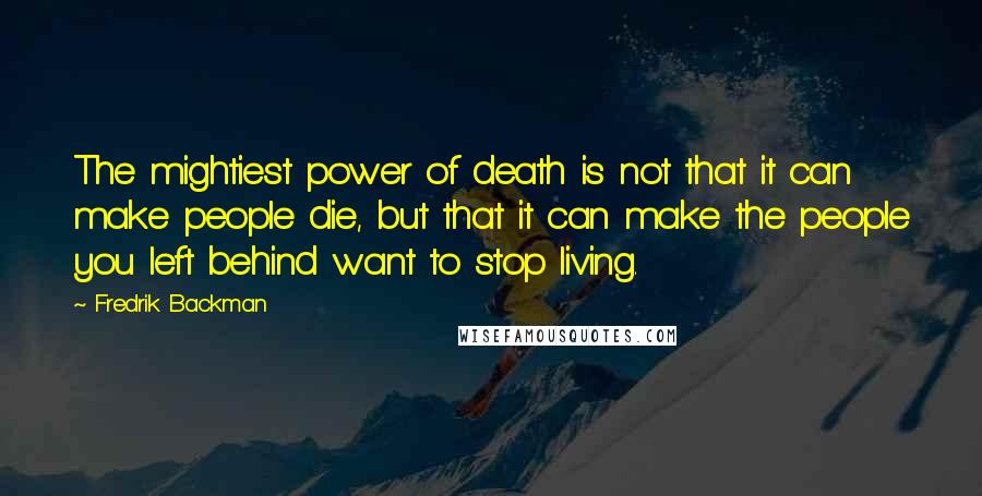 Fredrik Backman Quotes: The mightiest power of death is not that it can make people die, but that it can make the people you left behind want to stop living.