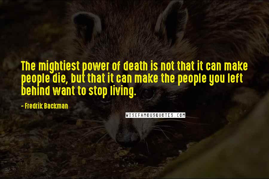 Fredrik Backman Quotes: The mightiest power of death is not that it can make people die, but that it can make the people you left behind want to stop living.