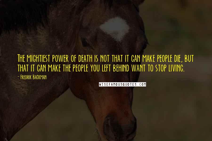 Fredrik Backman Quotes: The mightiest power of death is not that it can make people die, but that it can make the people you left behind want to stop living.