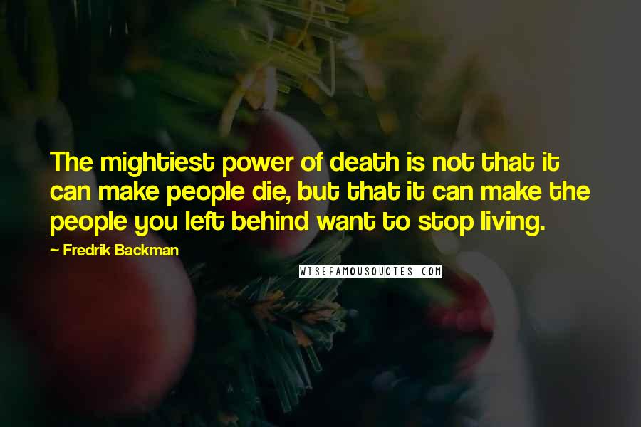 Fredrik Backman Quotes: The mightiest power of death is not that it can make people die, but that it can make the people you left behind want to stop living.