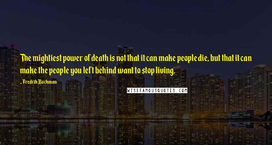Fredrik Backman Quotes: The mightiest power of death is not that it can make people die, but that it can make the people you left behind want to stop living.