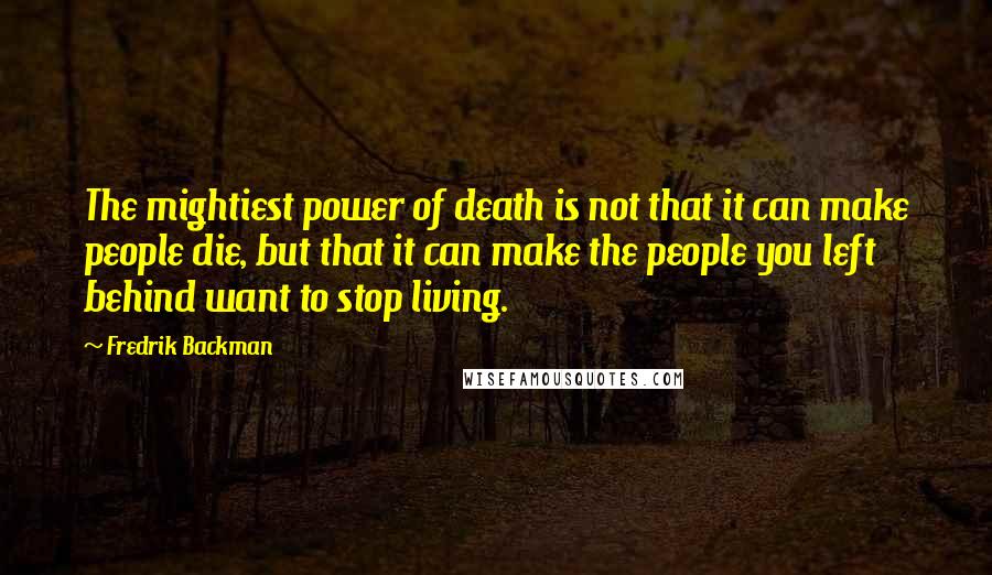 Fredrik Backman Quotes: The mightiest power of death is not that it can make people die, but that it can make the people you left behind want to stop living.