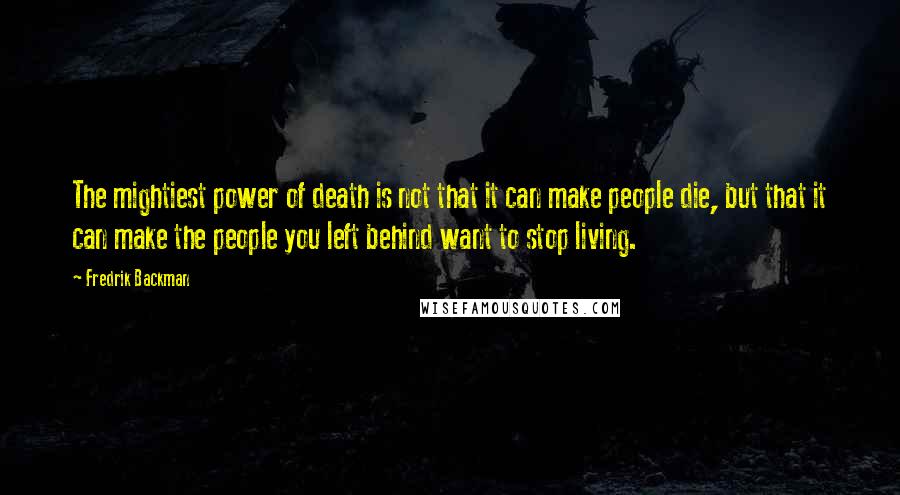 Fredrik Backman Quotes: The mightiest power of death is not that it can make people die, but that it can make the people you left behind want to stop living.