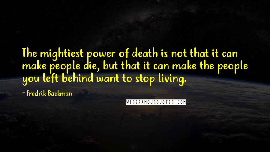Fredrik Backman Quotes: The mightiest power of death is not that it can make people die, but that it can make the people you left behind want to stop living.