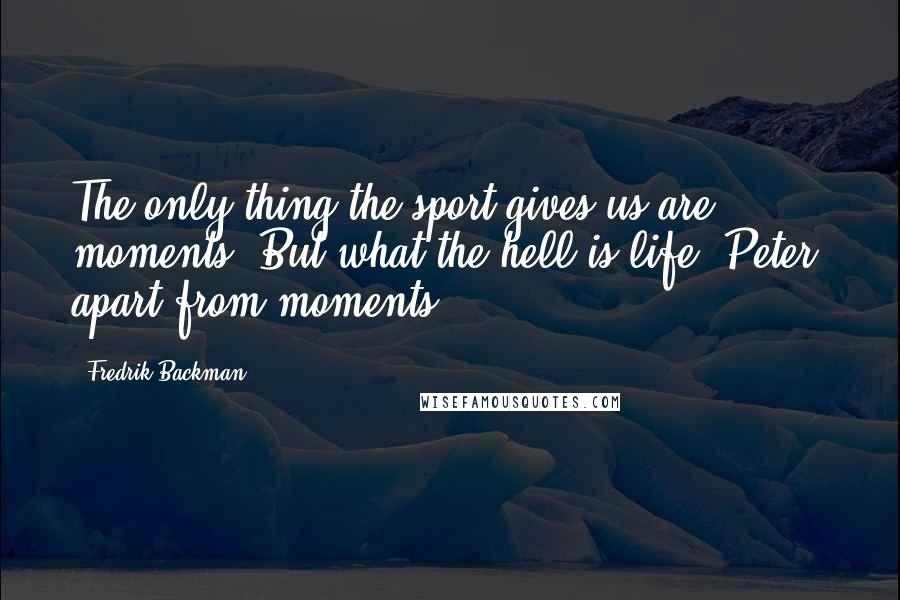 Fredrik Backman Quotes: The only thing the sport gives us are moments. But what the hell is life, Peter, apart from moments?