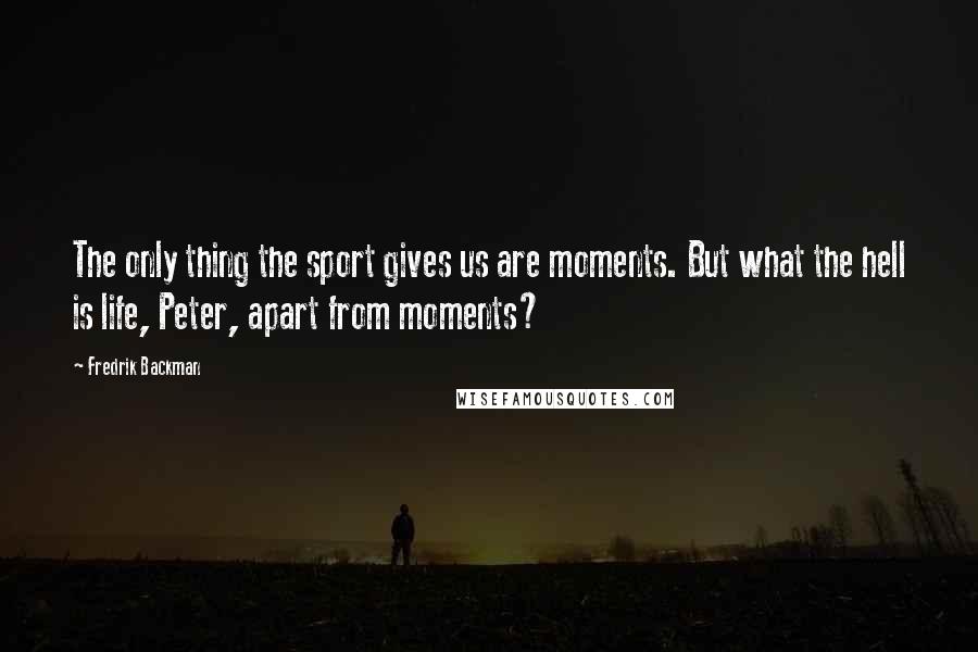 Fredrik Backman Quotes: The only thing the sport gives us are moments. But what the hell is life, Peter, apart from moments?