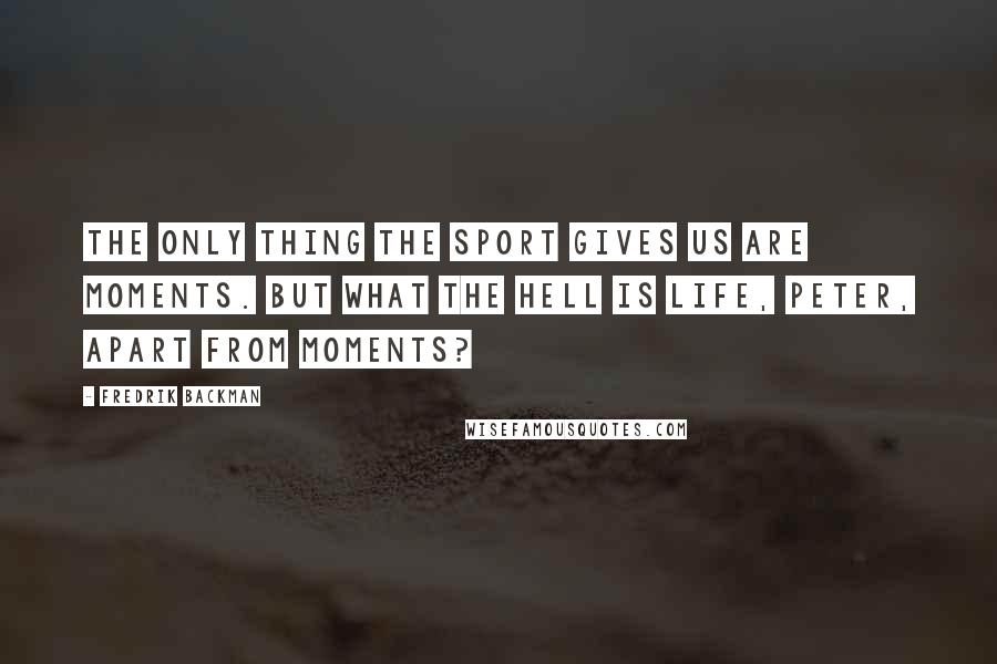 Fredrik Backman Quotes: The only thing the sport gives us are moments. But what the hell is life, Peter, apart from moments?