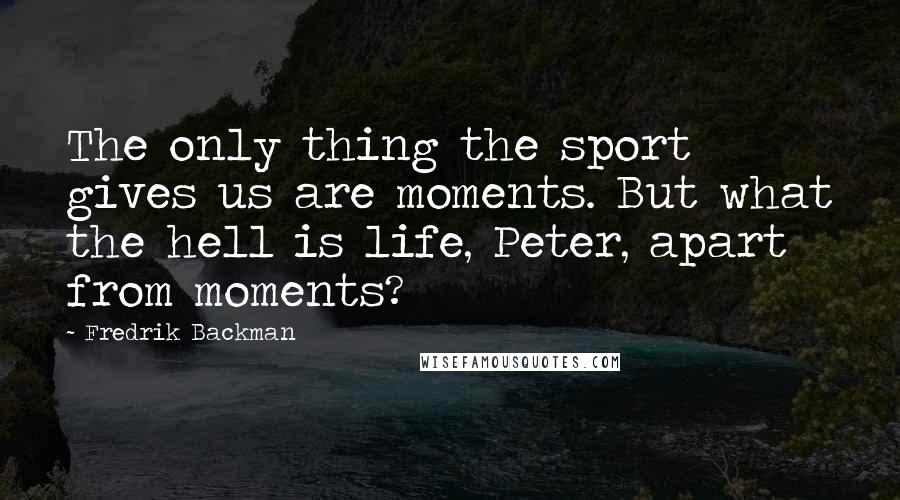 Fredrik Backman Quotes: The only thing the sport gives us are moments. But what the hell is life, Peter, apart from moments?