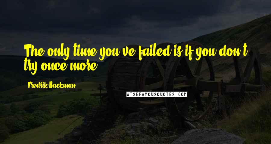 Fredrik Backman Quotes: The only time you've failed is if you don't try once more.