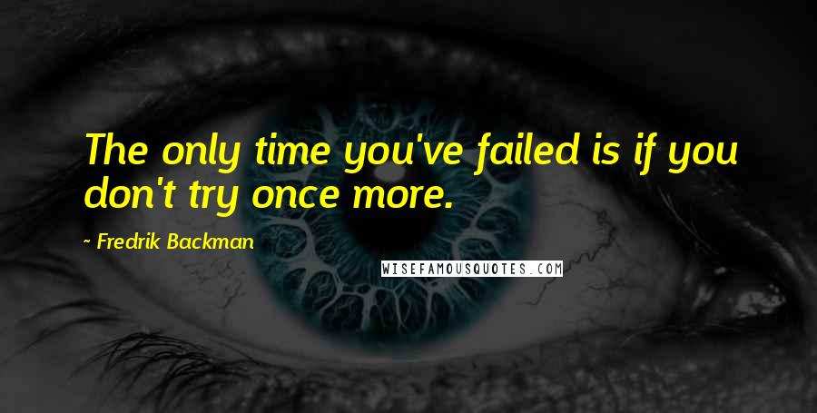 Fredrik Backman Quotes: The only time you've failed is if you don't try once more.