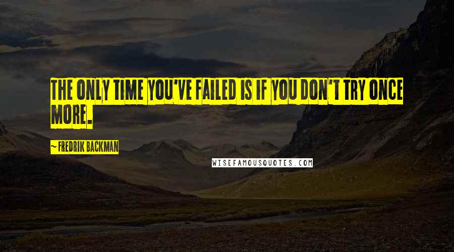 Fredrik Backman Quotes: The only time you've failed is if you don't try once more.