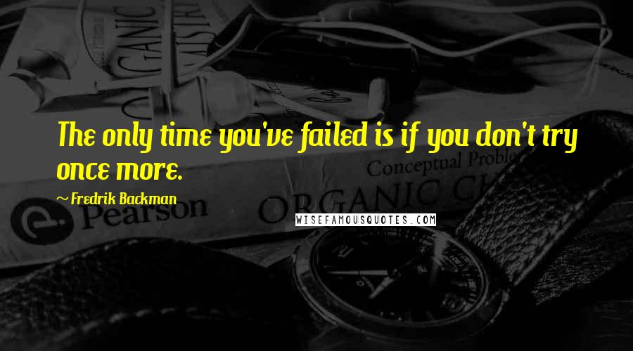 Fredrik Backman Quotes: The only time you've failed is if you don't try once more.