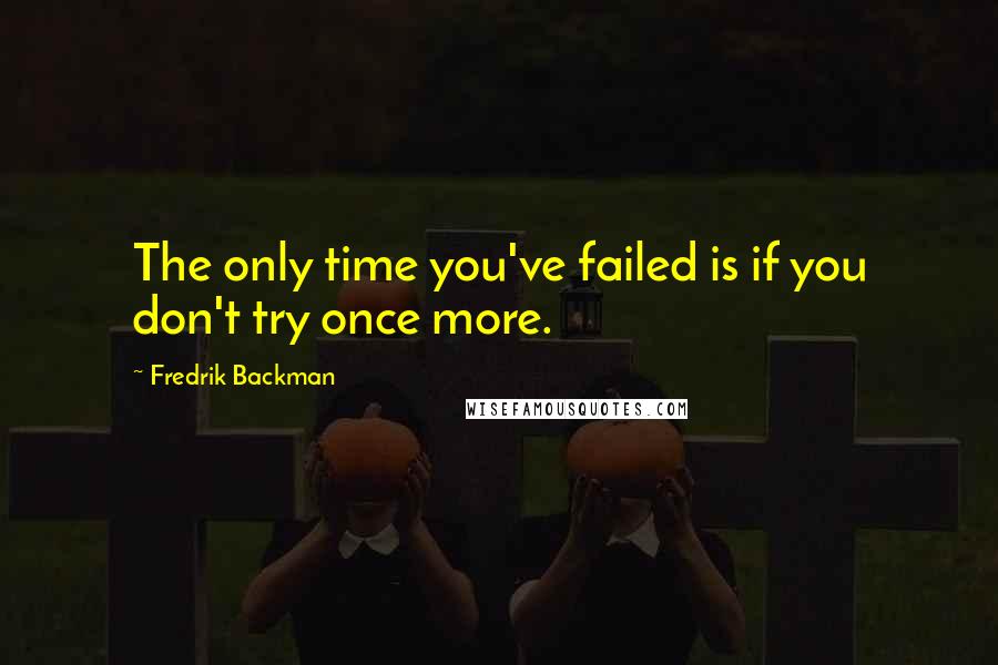 Fredrik Backman Quotes: The only time you've failed is if you don't try once more.