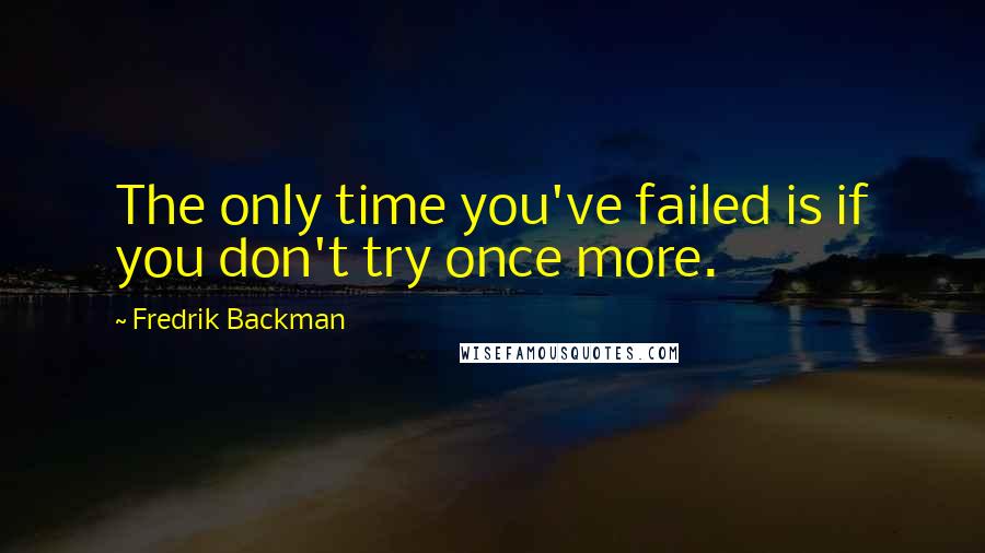 Fredrik Backman Quotes: The only time you've failed is if you don't try once more.