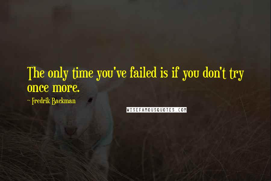 Fredrik Backman Quotes: The only time you've failed is if you don't try once more.