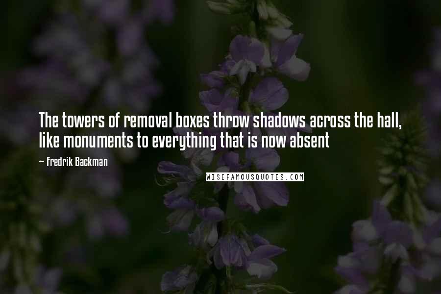 Fredrik Backman Quotes: The towers of removal boxes throw shadows across the hall, like monuments to everything that is now absent