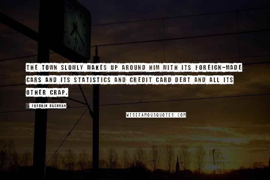 Fredrik Backman Quotes: The town slowly wakes up around him with its foreign-made cars and its statistics and credit card debt and all its other crap.