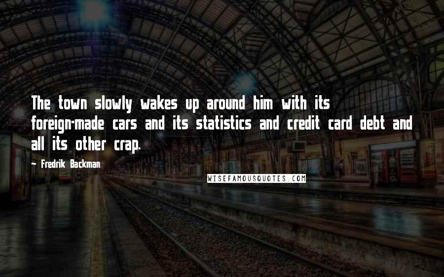 Fredrik Backman Quotes: The town slowly wakes up around him with its foreign-made cars and its statistics and credit card debt and all its other crap.