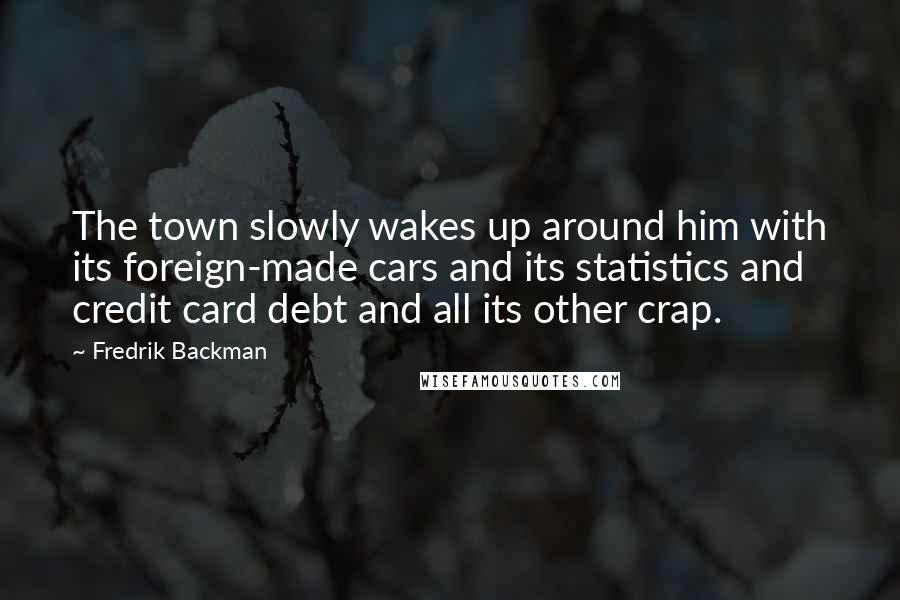 Fredrik Backman Quotes: The town slowly wakes up around him with its foreign-made cars and its statistics and credit card debt and all its other crap.