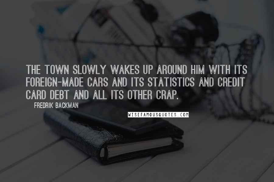 Fredrik Backman Quotes: The town slowly wakes up around him with its foreign-made cars and its statistics and credit card debt and all its other crap.