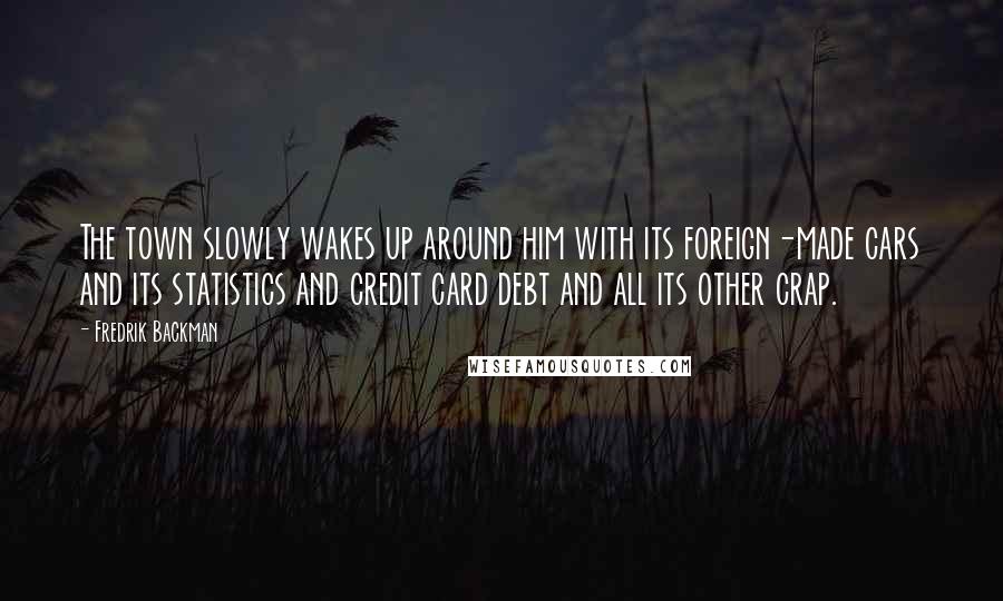 Fredrik Backman Quotes: The town slowly wakes up around him with its foreign-made cars and its statistics and credit card debt and all its other crap.