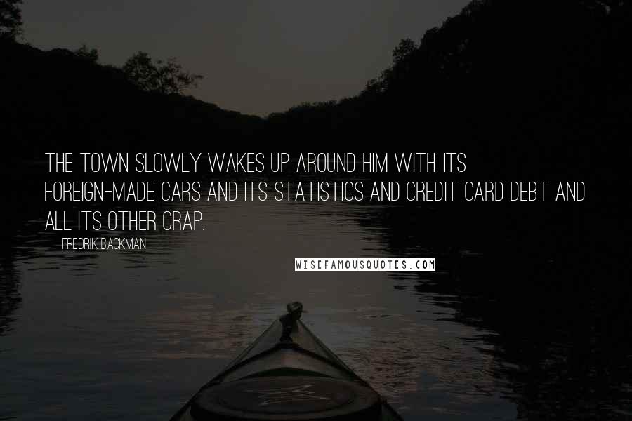 Fredrik Backman Quotes: The town slowly wakes up around him with its foreign-made cars and its statistics and credit card debt and all its other crap.
