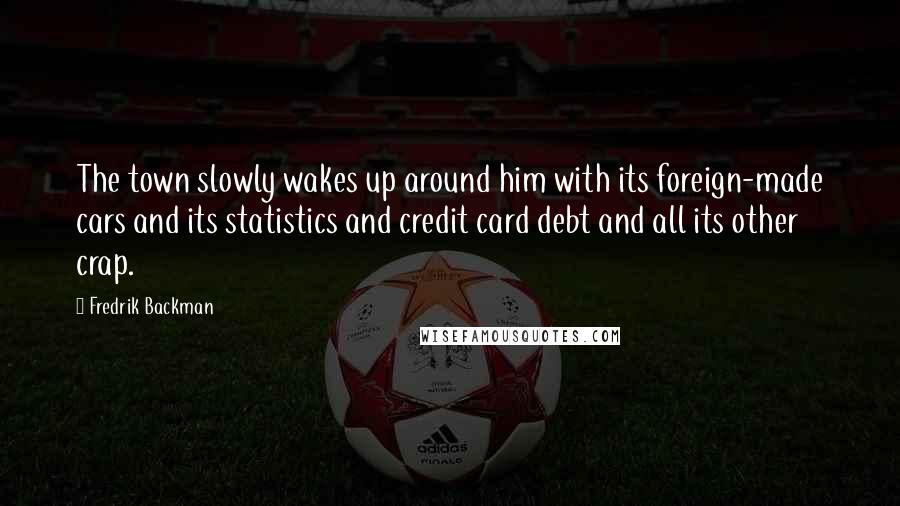 Fredrik Backman Quotes: The town slowly wakes up around him with its foreign-made cars and its statistics and credit card debt and all its other crap.
