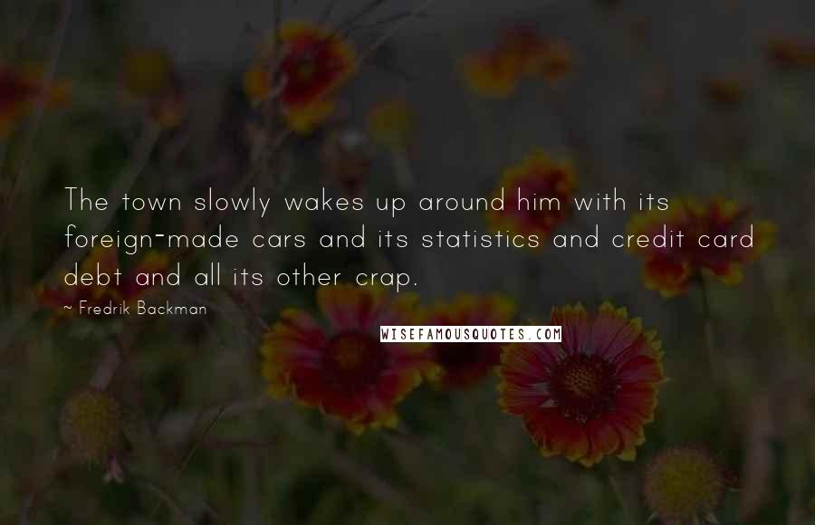 Fredrik Backman Quotes: The town slowly wakes up around him with its foreign-made cars and its statistics and credit card debt and all its other crap.