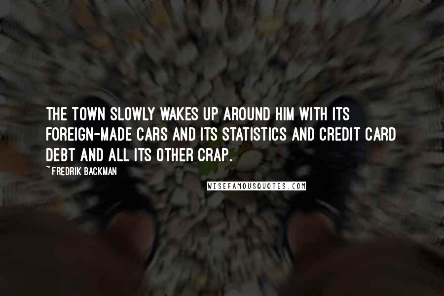 Fredrik Backman Quotes: The town slowly wakes up around him with its foreign-made cars and its statistics and credit card debt and all its other crap.