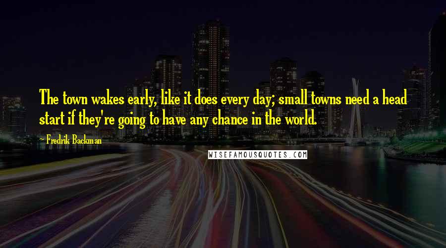 Fredrik Backman Quotes: The town wakes early, like it does every day; small towns need a head start if they're going to have any chance in the world.