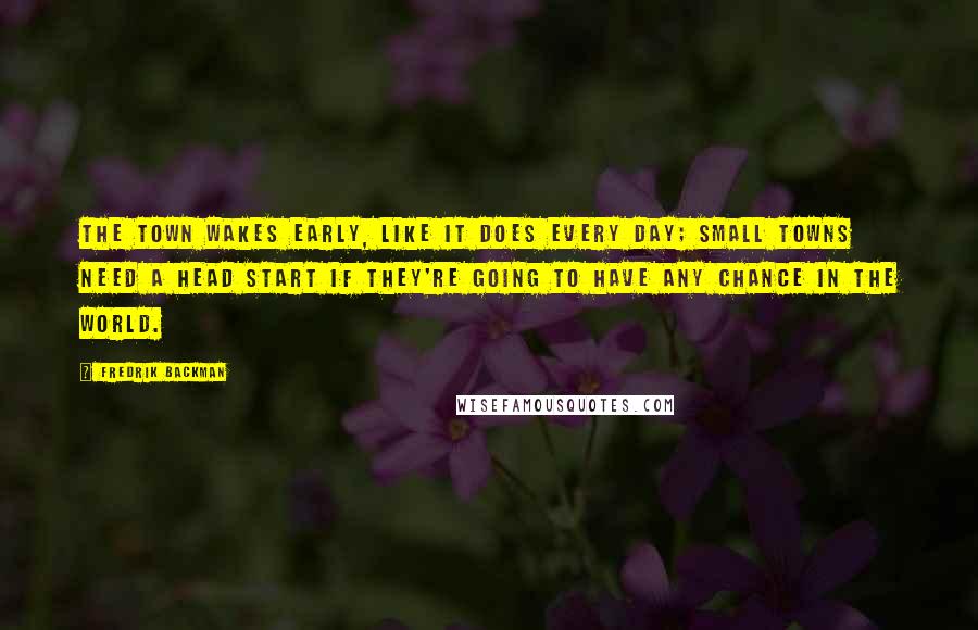 Fredrik Backman Quotes: The town wakes early, like it does every day; small towns need a head start if they're going to have any chance in the world.