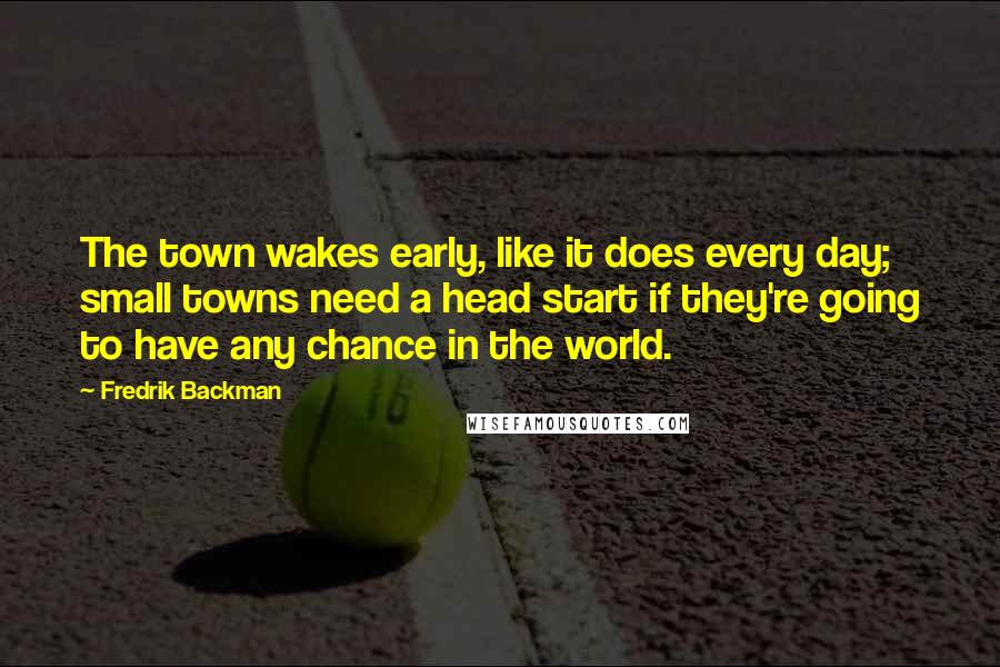 Fredrik Backman Quotes: The town wakes early, like it does every day; small towns need a head start if they're going to have any chance in the world.