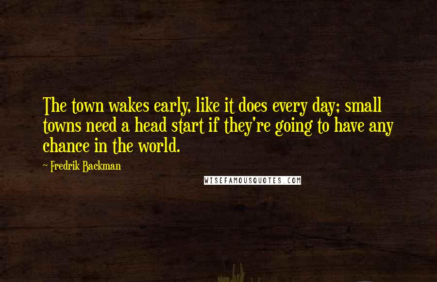 Fredrik Backman Quotes: The town wakes early, like it does every day; small towns need a head start if they're going to have any chance in the world.