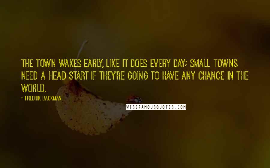 Fredrik Backman Quotes: The town wakes early, like it does every day; small towns need a head start if they're going to have any chance in the world.