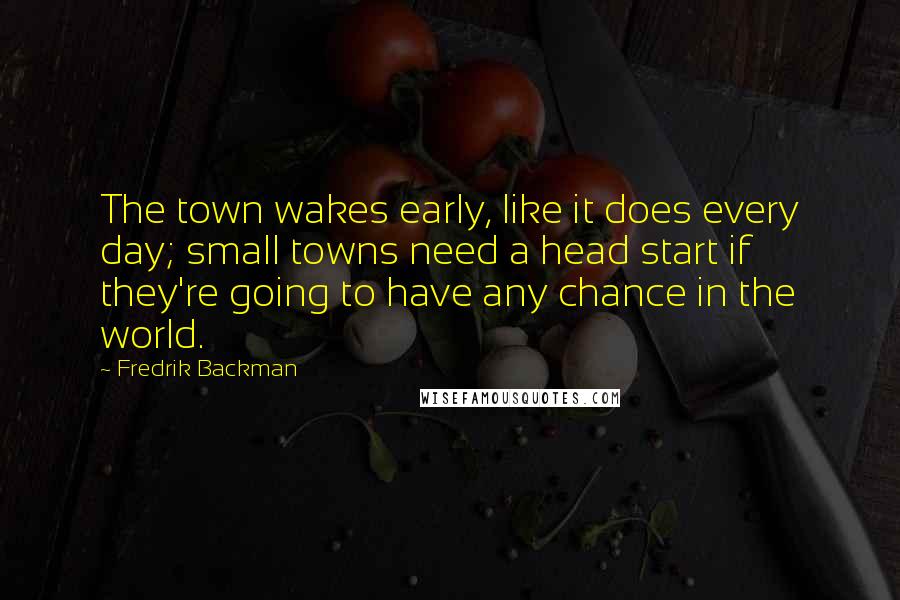 Fredrik Backman Quotes: The town wakes early, like it does every day; small towns need a head start if they're going to have any chance in the world.