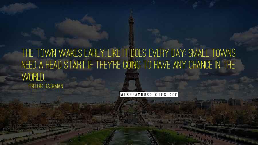 Fredrik Backman Quotes: The town wakes early, like it does every day; small towns need a head start if they're going to have any chance in the world.