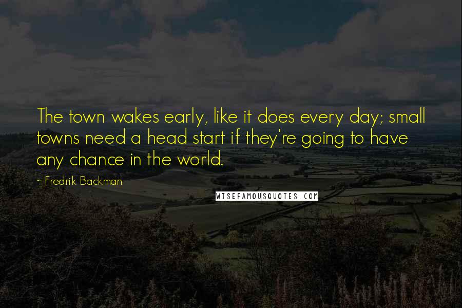 Fredrik Backman Quotes: The town wakes early, like it does every day; small towns need a head start if they're going to have any chance in the world.