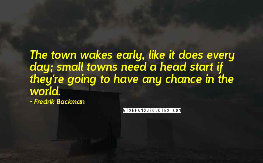 Fredrik Backman Quotes: The town wakes early, like it does every day; small towns need a head start if they're going to have any chance in the world.