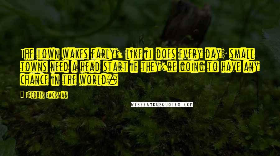 Fredrik Backman Quotes: The town wakes early, like it does every day; small towns need a head start if they're going to have any chance in the world.