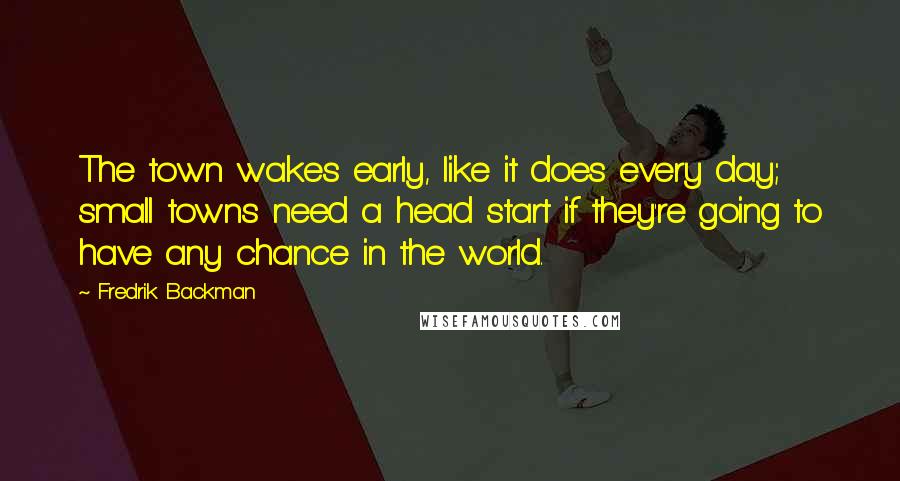 Fredrik Backman Quotes: The town wakes early, like it does every day; small towns need a head start if they're going to have any chance in the world.