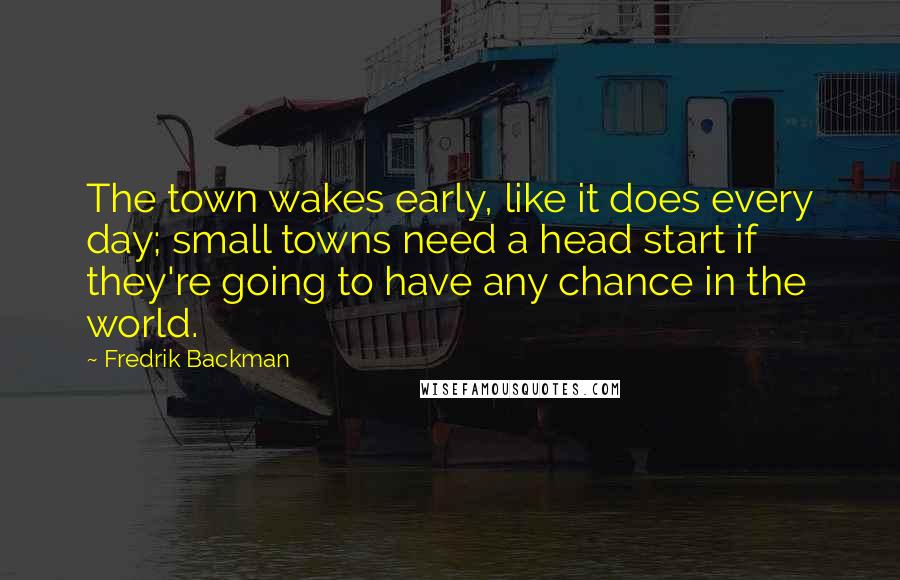 Fredrik Backman Quotes: The town wakes early, like it does every day; small towns need a head start if they're going to have any chance in the world.