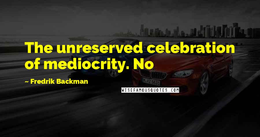 Fredrik Backman Quotes: The unreserved celebration of mediocrity. No