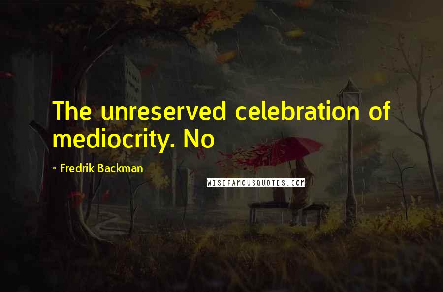 Fredrik Backman Quotes: The unreserved celebration of mediocrity. No