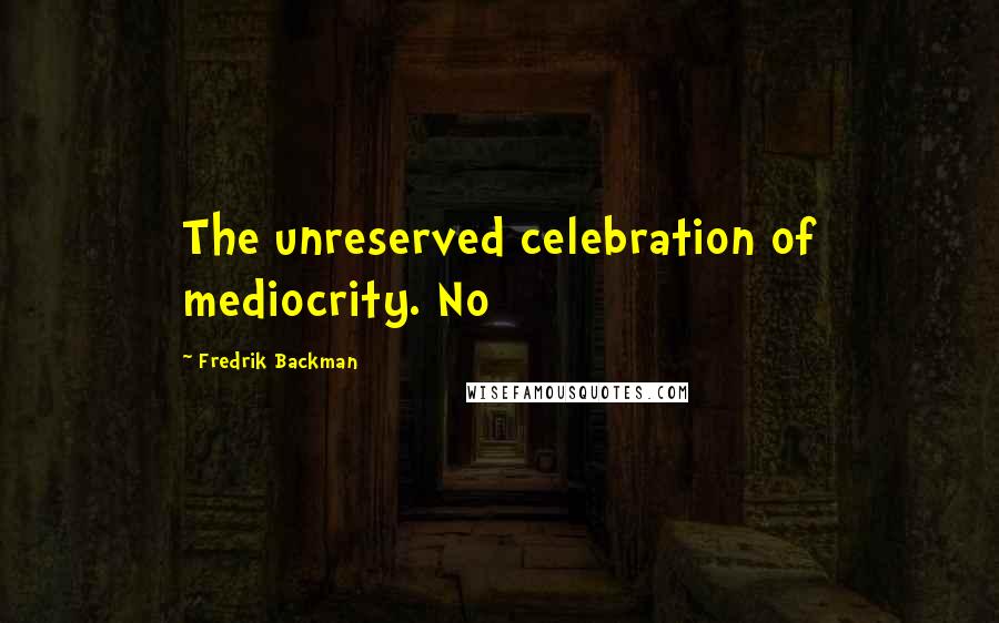 Fredrik Backman Quotes: The unreserved celebration of mediocrity. No