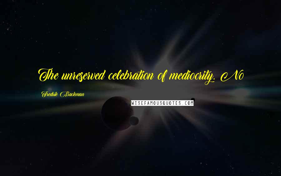 Fredrik Backman Quotes: The unreserved celebration of mediocrity. No