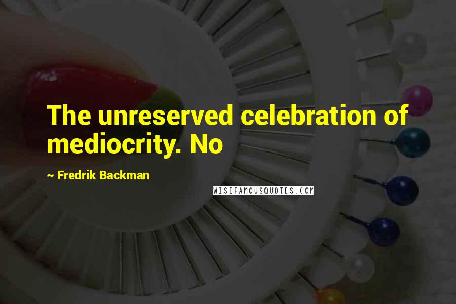 Fredrik Backman Quotes: The unreserved celebration of mediocrity. No