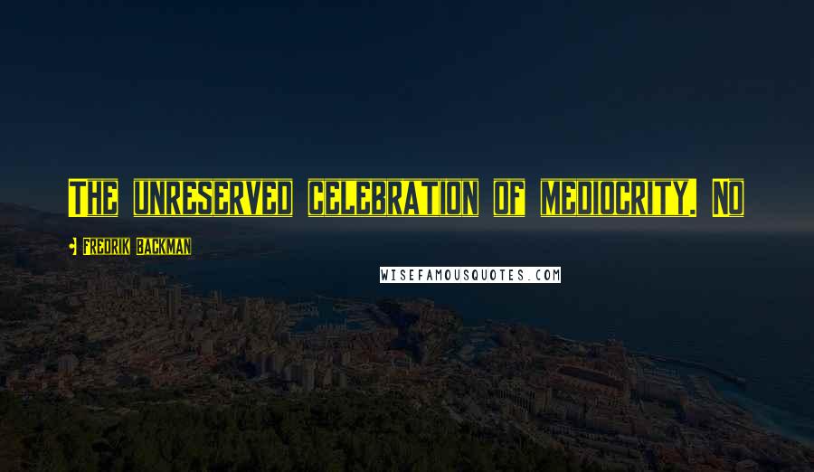 Fredrik Backman Quotes: The unreserved celebration of mediocrity. No