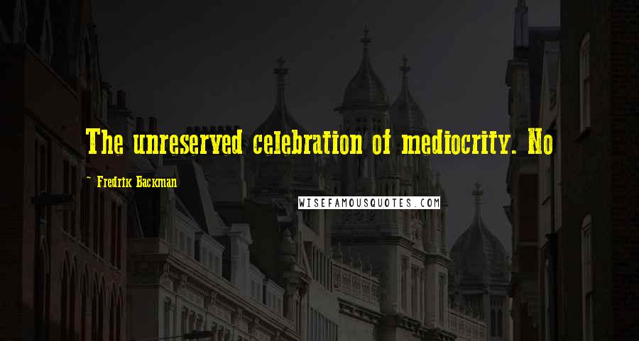 Fredrik Backman Quotes: The unreserved celebration of mediocrity. No