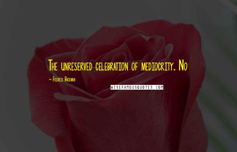 Fredrik Backman Quotes: The unreserved celebration of mediocrity. No