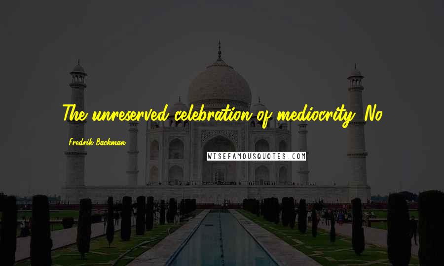 Fredrik Backman Quotes: The unreserved celebration of mediocrity. No